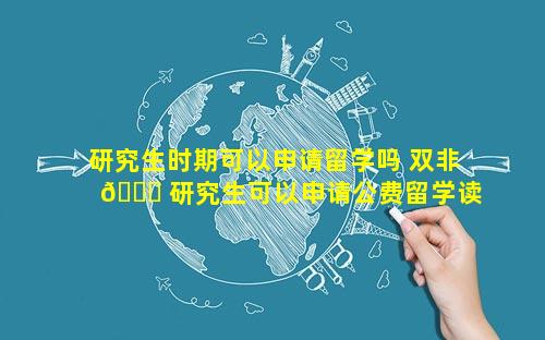研究生时期可以申请留学吗 双非 🕊 研究生可以申请公费留学读博吗